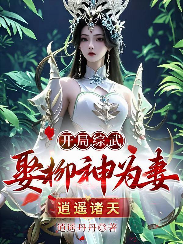 开局综武!娶柳神为妻!逍遥诸天百度百科网站