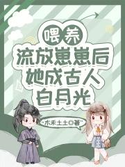 喂养流放崽崽后她成古人白月光全文免费阅读